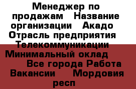 Менеджер по продажам › Название организации ­ Акадо › Отрасль предприятия ­ Телекоммуникации › Минимальный оклад ­ 40 000 - Все города Работа » Вакансии   . Мордовия респ.